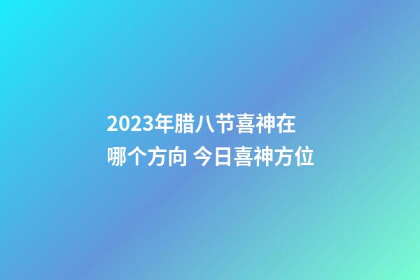 2023年腊八节喜神在哪个方向 今日喜神方位